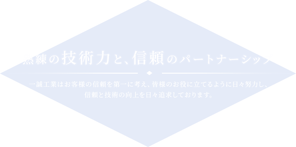 熟練の技術力と、信頼のパートナーシップ｜一誠工業はお客様の信頼を第一に考え、皆様のお役に立てるように日々努力し、信頼と技術の向上を日々追求しております。